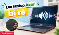 Loa laptop Acer bị rè: Nguyên nhân và khi nào cần thay?