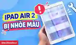Màn hình iPad Air 2 bị nhòe màu là do đâu? Cách sửa