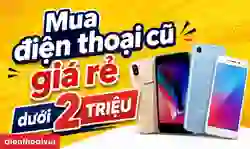 Mua điện thoại cũ giá rẻ dưới 2 triệu máy nào tốt?