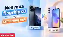 Nên mua flagship cũ hay tầm trung mới?