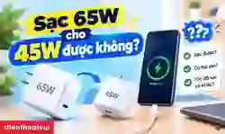 Sạc 65W cho 45W được không? Cách dùng và sạc an toàn