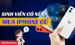 Sinh viên có nên mua iPhone cũ không? Gợi ý chọn máy theo ngân sách