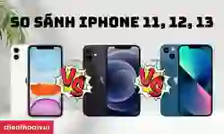 So sánh các dòng iPhone 11, 12, 13 chi tiết