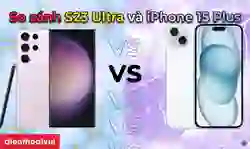 So sánh S23 Ultra và iPhone 15 Plus: Máy nào mạnh hơn?