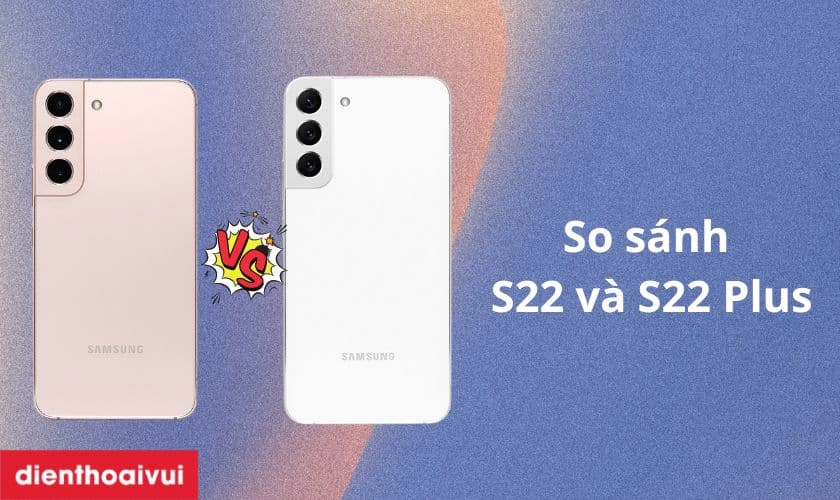 So sánh S22 và S22 Plus: Phiên bản nào đáng mua nhất?