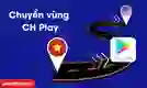 Cách chuyển vùng CH Play trên Android cực dễ và nhanh