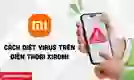 Cách diệt Virus trên điện thoại Xiaomi an toàn, hiệu quả