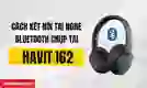 Cách kết nối tai nghe Bluetooth chụp tai Havit I62 chi tiết