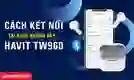 Cách kết nối Tai nghe không dây Havit TW960 chi tiết