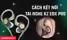 Cách kết nối tai nghe KZ EDX PRO chi tiết
