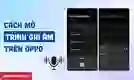 Cách mở trình ghi âm trên OPPO đơn giản