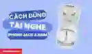 Cách sử dụng tai nghe iPhone jack 3.5mm đơn giản