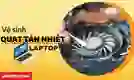 Cách vệ sinh quạt tản nhiệt laptop tại nhà an toàn