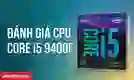 CPU Core i5 9400F có mạnh không? Ưu, nhược điểm chi tiết