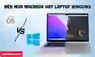 [Giải đáp] Nên mua MacBook hay Laptop Windows tốt nhất?