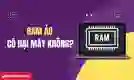 RAM ảo có hại máy không