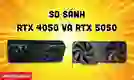 So sánh RTX 4050 và RTX 5050 chi tiết về thông số, hiệu năng