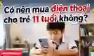 Có nên mua điện thoại cho trẻ 11 tuổi dùng hay không?
