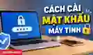 Cách cài mật khẩu máy tính Win 11, 10, 7 đơn giản