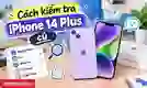 Cách kiểm tra iPhone 14 Plus cũ chi tiết trước khi mua