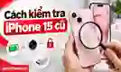 Cách kiểm tra iPhone 15 cũ chuẩn trước khi mua