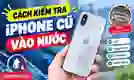 Cách kiểm tra iPhone cũ vào nước chính xác, dễ thực hiện