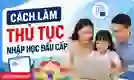 Cách làm thủ tục nhập học đầu cấp lớp 1, lớp 6 năm 2026-2027