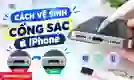 Cách vệ sinh cổng sạc iPhone đúng cách, an toàn