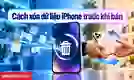 Cách xóa dữ liệu iPhone trước khi bán an toàn, sạch máy