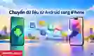 Chuyển dữ liệu từ Android sang iPhone: Cách làm chi tiết