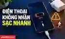 Điện thoại không nhận sạc nhanh do đâu? Cách khắc phục