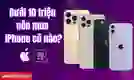 Dưới 10 triệu nên mua iPhone cũ nào