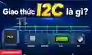 Giao tiếp I2C là gì? Cách hoạt động của giao thức I2C