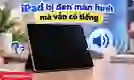 iPad bị đen màn hình mà vẫn có tiếng: Cách xử lý hiệu quả