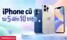 iPhone cũ từ 5 đến 10 triệu: Chọn máy ngon, giá hợp lý