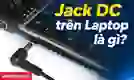 Jack DC laptop là gì? Có mấy loại? Cách chọn mua phù hợp