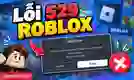 Lỗi 529 Roblox là gì? Cách fix nhanh dễ thực hiện
