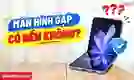 Màn hình gập có bền không? Những điều cần biết