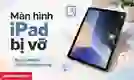 Màn hình iPad bị vỡ: Cách xử lý và dấu hiệu cần thay