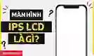 Màn hình IPS LCD là gì?
