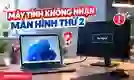 Máy tính không nhận màn hình thứ 2: Nguyên nhân, cách sửa