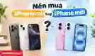 Nên mua iPhone cũ hay mới? Cách chọn máy phù hợp
