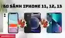 So sánh các dòng iPhone 11, 12, 13 chi tiết