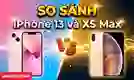 So sánh iPhone 13 và Xs Max: Máy nào đáng mua?