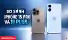 So sánh iPhone 15 Pro và 16 Plus: Nên mua dòng nào?