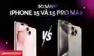 So sánh iPhone 15 và 15 Pro Max cụ thể