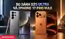 So sánh S25 Ultra và iPhone 17 Pro Max: Nên mua máy nào?
