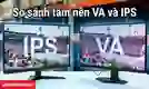Tấm nền VA và IPS: So sánh chi tiết, loại nào tốt hơn?