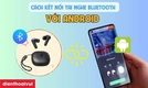 Cách kết nối tai nghe Bluetooth với Android nhanh trong 30s